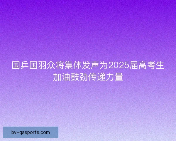 国乒国羽众将集体发声为2025届高考生加油鼓劲传递力量