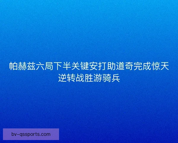 帕赫兹六局下半关键安打助道奇完成惊天逆转战胜游骑兵