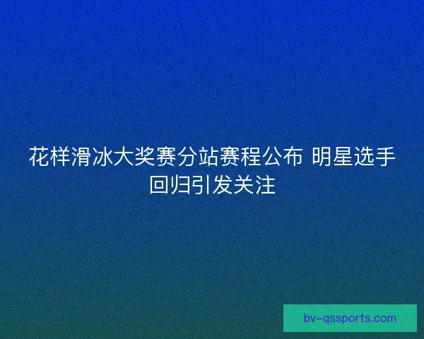 花样滑冰大奖赛分站赛程公布 明星选手回归引发关注 花样滑冰大奖赛分站赛程公布 明星选手回归引发关注