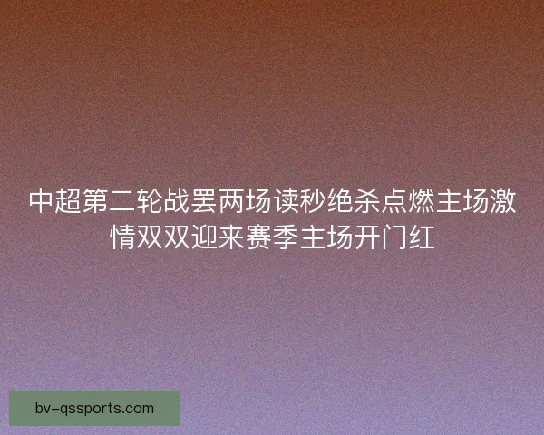 中超第二轮战罢两场读秒绝杀点燃主场激情双双迎来赛季主场开门红