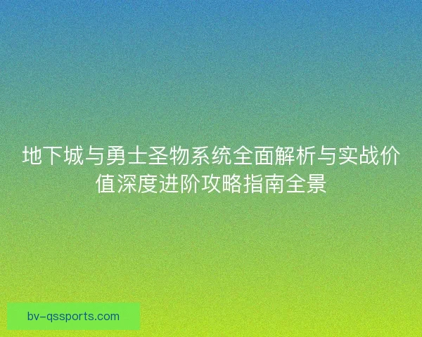 地下城与勇士圣物系统全面解析与实战价值深度进阶攻略指南全景