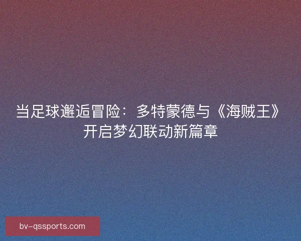 当足球邂逅冒险：多特蒙德与《海贼王》开启梦幻联动新篇章