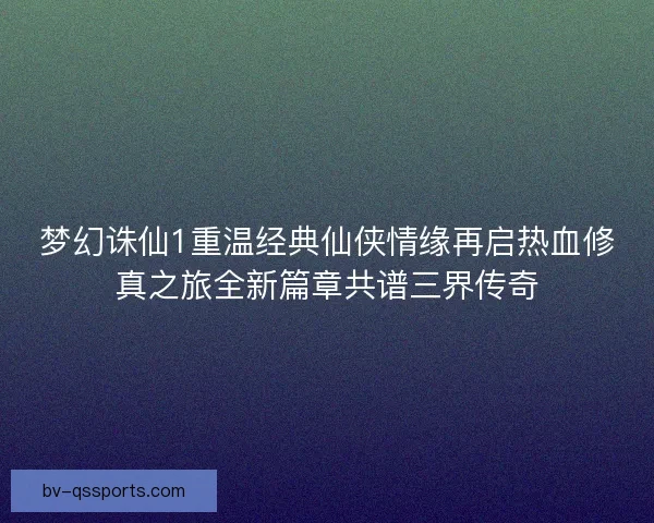 梦幻诛仙1重温经典仙侠情缘再启热血修真之旅全新篇章共谱三界传奇