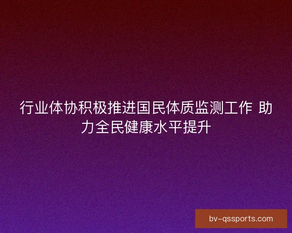 行业体协积极推进国民体质监测工作 助力全民健康水平提升