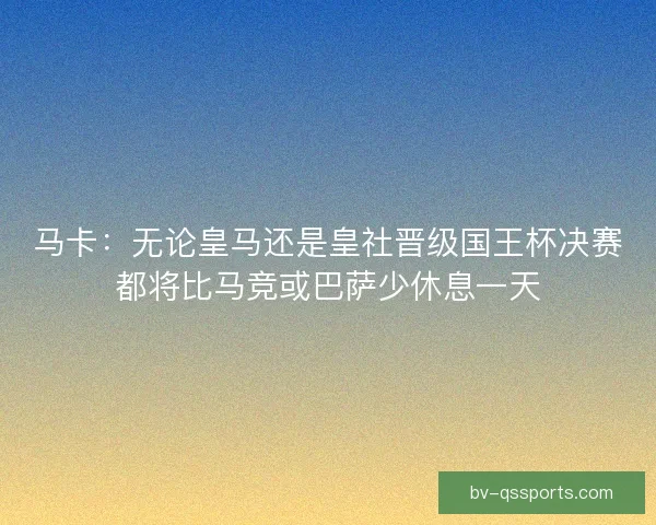 马卡：无论皇马还是皇社晋级国王杯决赛都将比马竞或巴萨少休息一天