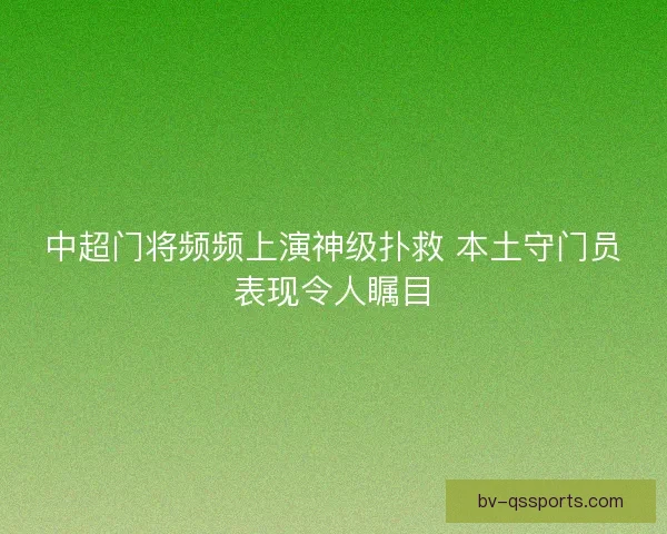 中超门将频频上演神级扑救 本土守门员表现令人瞩目