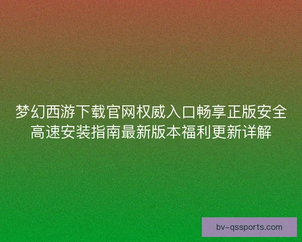 梦幻西游下载官网权威入口畅享正版安全高速安装指南最新版本福利更新详解 梦幻西游下载官网权威入口畅享正版安全高速安装指南最新版本福利更新详解