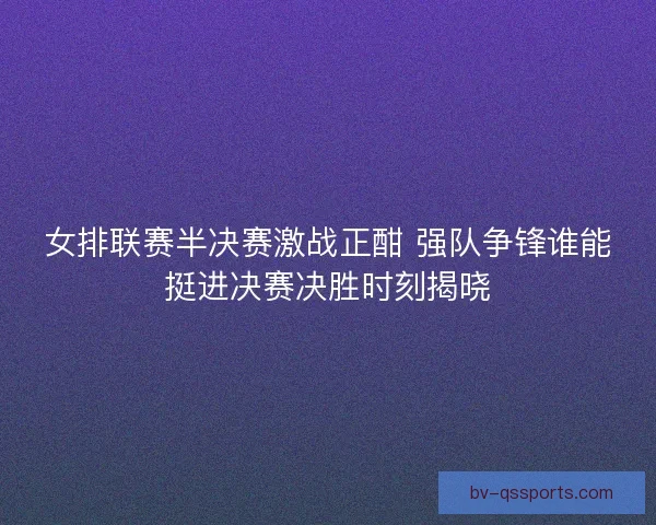 女排联赛半决赛激战正酣 强队争锋谁能挺进决赛决胜时刻揭晓 女排联赛半决赛激战正酣 强队争锋谁能挺进决赛决胜时刻揭晓